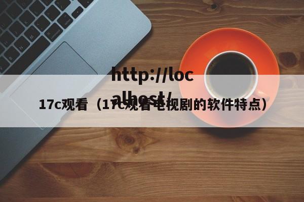 17c观看（17c观看电视剧的软件特点）